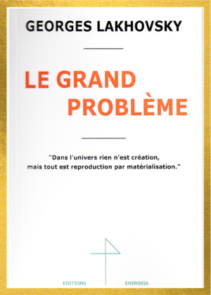 LE GRAND PROBLÈME, georges Lakhovsky 1 LE GRAND PROBLÈME, georges Lakhovsky
